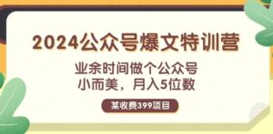 某收费399元2024公众号爆文特训营：业余时间做个公众号小而美月入增多位数-秀新品副业项目网