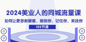 2024美业人的同城流量课：如何让更多新顾客，刷到你、记住你、来找你-秀新品副业项目网