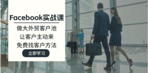 Facebook实战课：做大外贸客户池，让客户主动来，免费找客户方法-秀新品副业项目网