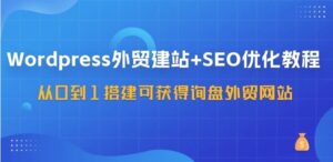 WordPress外贸建站 SEO优化教程:从0到1搭建可获得询盘外贸网站-秀新品副业项目网