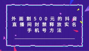 外面割500元的抖音直播间封禁释放实名/手机号方法！-秀新品副业项目网