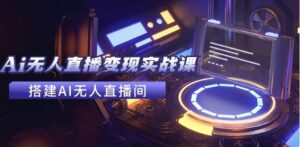 2024全套Ai无人直播变现实战课，搭建AI无人直播间，利用AI赚钱(24节课)-秀新品副业项目网