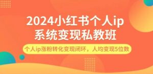2024小红书个人ip系统变现私教班,个人ip涨粉转化变现闭环,人均变现5位数-秀新品副业项目网