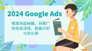2024GoogleAds教程:精准询盘秘籍,谷歌广告投放流程,数据分析与优化等-秀新品副业项目网