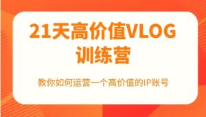 21天高价值VLOG训练营【第一期】，教你如何运营一个高价值的IP账号-秀新品副业项目网