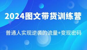2024图文带货训练营，普通人实现逆袭的流量 变现密码（87节课）-秀新品副业项目网