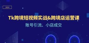 Tk跨境短视频实战&跨境店运营课：账号引流、小店成交-秀新品副业项目网