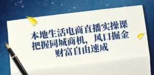 本地生活电商直播实操课,把握同城商机,风口掘金,财富自由速成-秀新品副业项目网