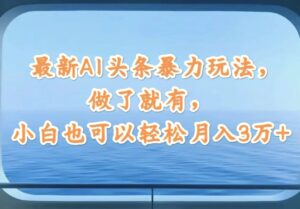 最新AI头条暴力玩法，做了就有，小白也可以轻松月入3万-秀新品副业项目网