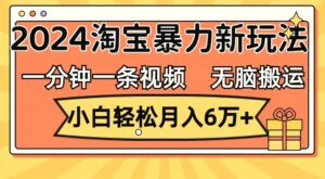 一分钟一条视频,无脑搬运,小白轻松月入6万 2024淘宝暴力新玩法,可批量-秀新品副业项目网