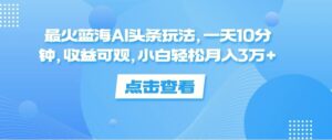 最火蓝海AI头条玩法，一天10分钟，收益可观，小白轻松月入3万-秀新品副业项目网