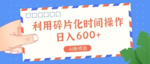 AI新项目,利用碎片化时间操作,日入一两张-秀新品副业项目网