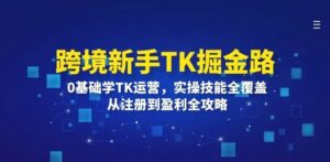 跨境新手TK掘金路:0基础学TK运营,实操技能全覆盖,从注册到盈利全攻略-秀新品副业项目网