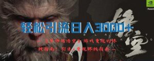 轻松引流日入3000 :《黑神话悟空》游戏变现的终极指南!引流 终极变现-秀新品副业项目网