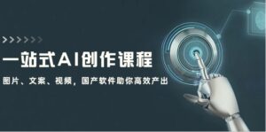 一站式AI创作课程：图片、文案、视频，国产软件助你高效产出-秀新品副业项目网