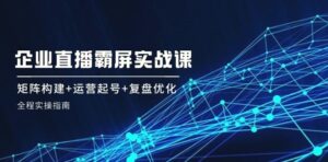企业直播霸屏实战课：矩阵构建 运营起号 复盘优化，全程实操指南-秀新品副业项目网