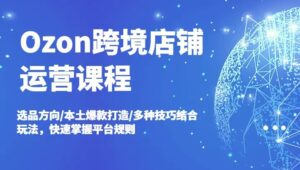 Ozon跨境店铺运营课程，选品方向/本土爆款打造/多种技巧结合玩法，快速掌握平台规则-秀新品副业项目网