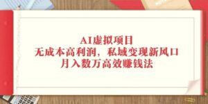 AI虚拟项目:无成本高利润,私域变现新风口,月入数万高效赚钱法-秀新品副业项目网