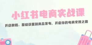 小红书电商实战课:开店教程、基础设置到商品发布,开启你的电商变现之路-秀新品副业项目网