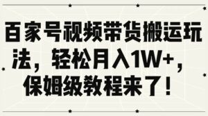 百家号视频带货搬运玩法，轻松月入1W ，保姆级教程来了！-秀新品副业项目网