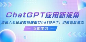 ChatGPT应用新视角:普通人&企业如何拥抱ChatGPT,引领智能潮流-秀新品副业项目网