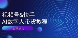 视频号&快手AI数字人带货教程:认知、技术、运营、拓展与资源变现-秀新品副业项目网