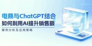 电商与ChatGPT结合：如何利用AI提升销售额，案例分析及应用策略-秀新品副业项目网