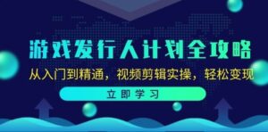 游戏发行人计划全攻略：从入门到精通，视频剪辑实操，轻松变现-秀新品副业项目网
