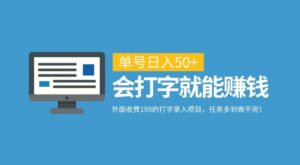 外面收费199的打字录入项目，单号日入50 ，会打字就能赚钱，任务多到做不完！-秀新品副业项目网