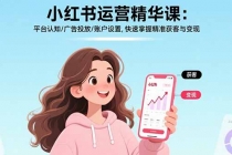 小红书运营精华课：平台认知/广告投放/账户设置,快速掌握精准获客与变现-秀新品副业项目网